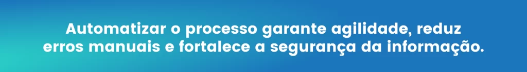 Automatizar o processo garante agilidade, reduz erros manuais e fortalece a segurança da informação.