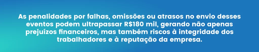 As penalidades por falhas, omissões ou atrasos no envio desses eventos podem ultrapassar R$180 mil, gerando não apenas prejuízos financeiros, mas também riscos à integridade dos trabalhadores e à reputação da empresa.